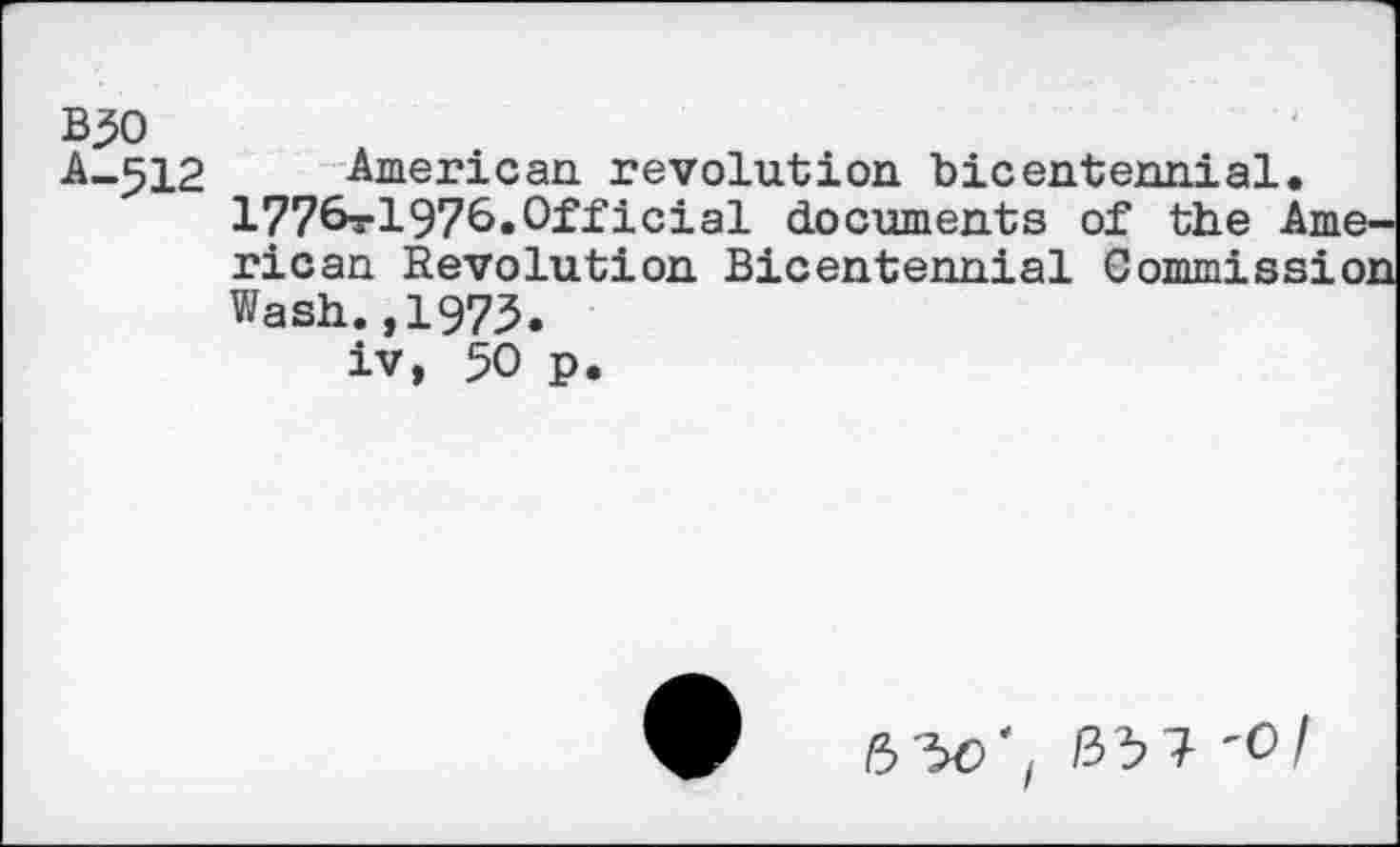 ﻿B30 A-512
American, revolution bicentennial.
1776rl976*Official documents of the American Revolution Bicentennial Commission Wash.,1975.